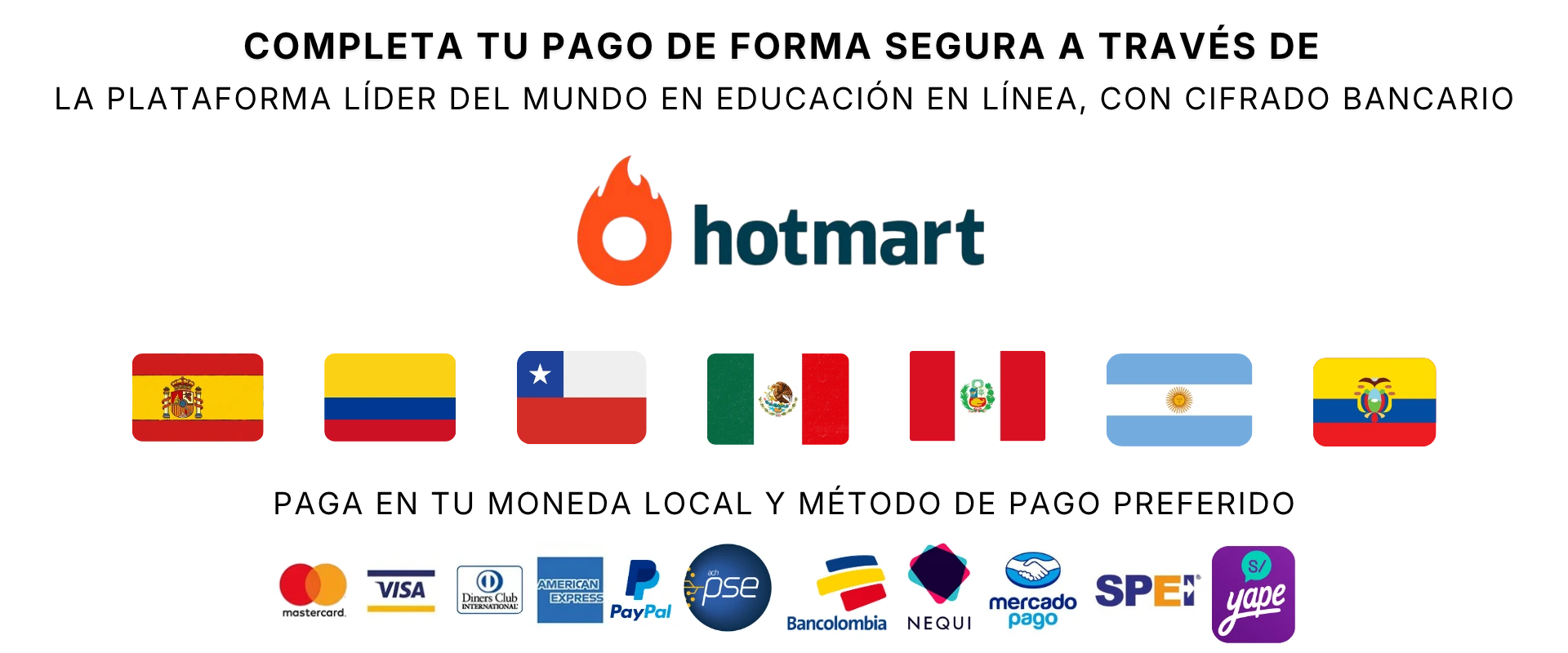 Completa tu pago de forma segura a través de Hotmart. Paga en tu moneda local con tarjetas, PayPal, PSE, Bancolombia, Nequi, Mercado Pago, SPEI o Yape.